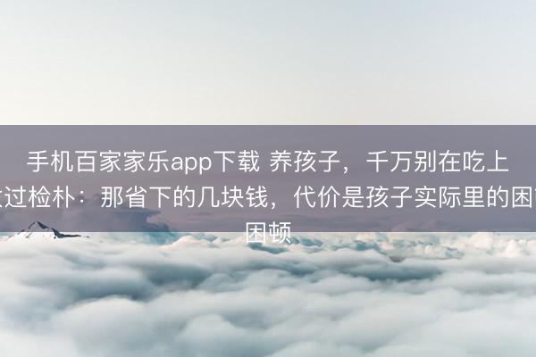 手机百家家乐app下载 养孩子,千万别在吃上太过检朴:那省下的几块钱,代价是孩子实际里的困顿