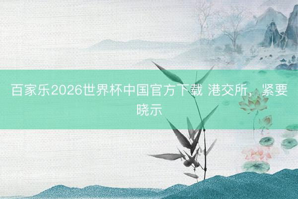 百家乐2026世界杯中国官方下载 港交所，紧要晓示