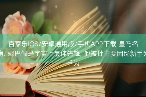 百家乐IOS/安卓通用版/手机APP下载 皇马名宿: 姆巴佩是宇宙上最佳先锋, 他被批主要因场新手为
