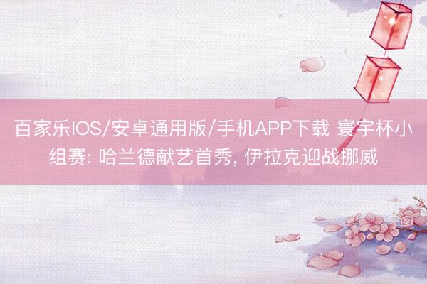 百家乐IOS/安卓通用版/手机APP下载 寰宇杯小组赛: 哈兰德献艺首秀， 伊拉克迎战挪威