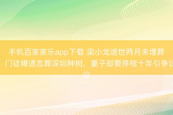 手机百家家乐app下载 梁小龙逝世两月未埋葬！门徒曝遗志葬深圳种树，妻子却要停棺十年引争议