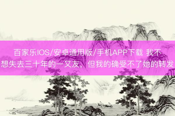 百家乐IOS/安卓通用版/手机APP下载 我不想失去三十年的一又友，但我的确受不了她的转发