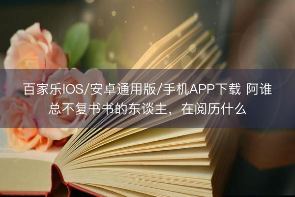 百家乐IOS/安卓通用版/手机APP下载 阿谁总不复书书的东谈主，在阅历什么