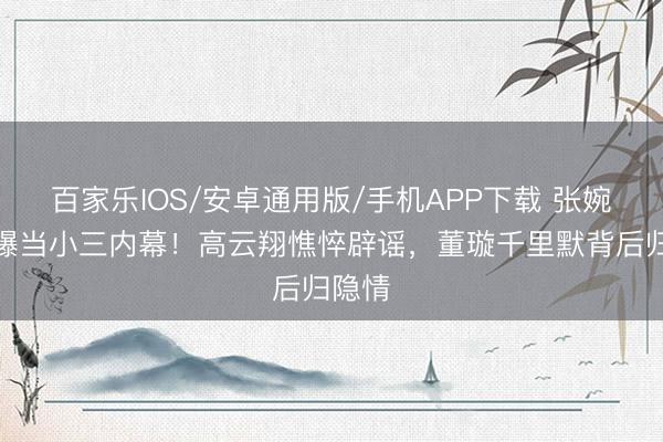 百家乐IOS/安卓通用版/手机APP下载 张婉婷自曝当小三内幕!高云翔憔悴辟谣,董璇千里默背后归隐情