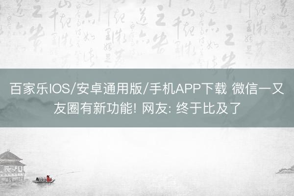 百家乐IOS/安卓通用版/手机APP下载 微信一又友圈有新功能! 网友: 终于比及了