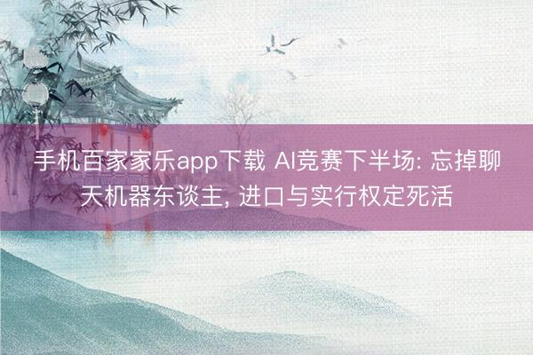 手机百家家乐app下载 AI竞赛下半场: 忘掉聊天机器东谈主， 进口与实行权定死活