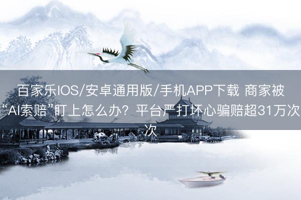 百家乐IOS/安卓通用版/手机APP下载 商家被“AI索赔”盯上怎么办?平台严打坏心骗赔超31万次