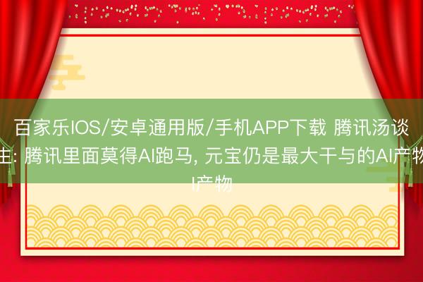 百家乐IOS/安卓通用版/手机APP下载 腾讯汤谈生: 腾讯里面莫得AI跑马， 元宝仍是最大干与的AI产物