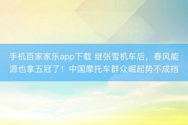 手机百家家乐app下载 继张雪机车后，春风能源也拿五冠了！中国摩托车群众崛起势不成挡