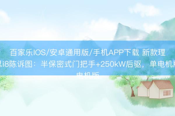 百家乐IOS/安卓通用版/手机APP下载 新款理思i8陈诉图：半保密式门把手+250kW后驱，单电机版