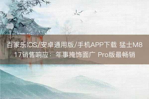 百家乐IOS/安卓通用版/手机APP下载 猛士M817销售响应：年事掩饰面广 Pro版最畅销
