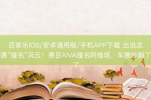 百家乐IOS/安卓通用版/手机APP下载 出说念遇“撞名”风