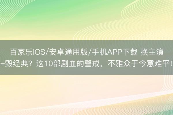 百家乐IOS/安卓通用版/手机APP下载 换主演=毁经典？这10部剧血的警戒，不雅众于今意难平！