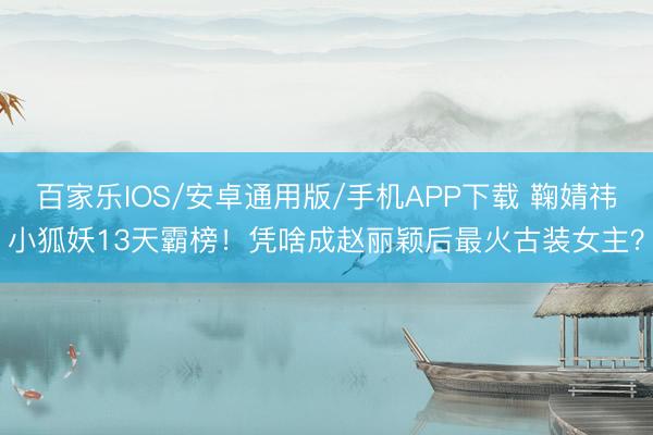百家乐IOS/安卓通用版/手机APP下载 鞠婧祎小狐妖13天霸榜！凭啥成赵丽颖后最火古装女主？