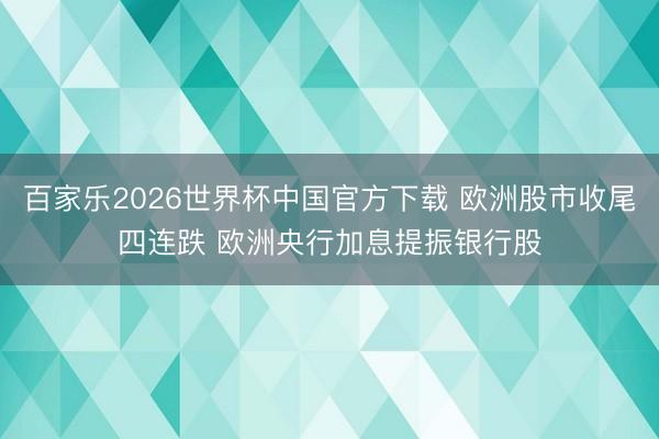 百家乐2026世界杯中国官方下载 欧洲股市收尾四连跌 欧洲央行加息提振银行股
