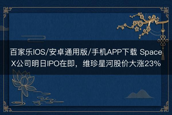 百家乐IOS/安卓通用版/手机APP下载 SpaceX公司明日IPO在即，维珍星河股价大涨23%