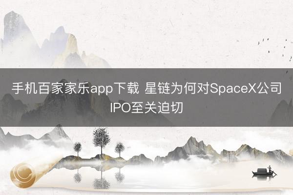 手机百家家乐app下载 星链为何对SpaceX公司IPO至关迫切