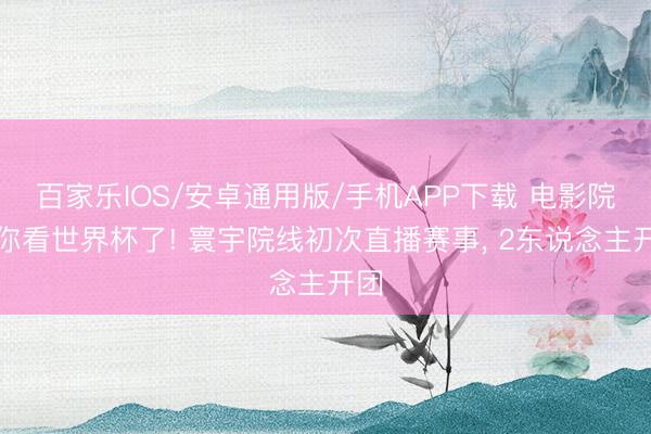 百家乐IOS/安卓通用版/手机APP下载 电影院喊你看世界杯了! 寰宇院线初次直播赛事， 2东说念主开团