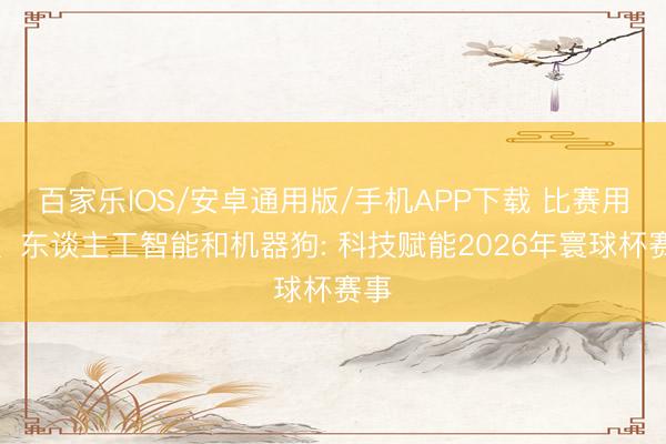 百家乐IOS/安卓通用版/手机APP下载 比赛用球、东谈主工智能和机器狗: 科技赋能2026年寰球杯赛事