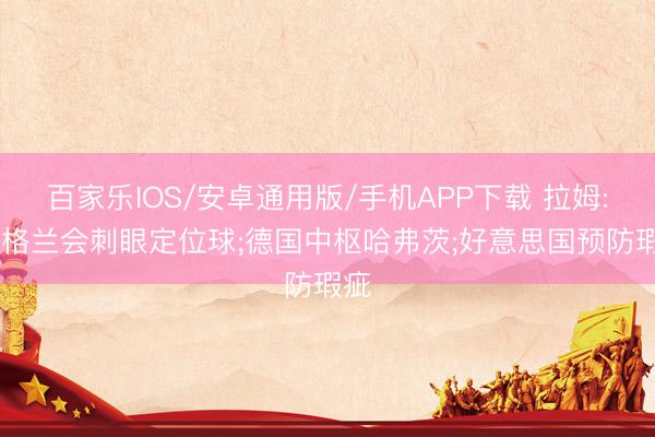 百家乐IOS/安卓通用版/手机APP下载 拉姆: 英格兰会刺眼定位球;德国中枢哈弗茨;好意思国预防瑕疵