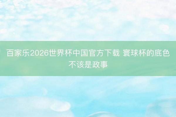百家乐2026世界杯中国官方下载 寰球杯的底色不该是政事