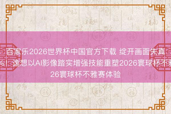 百家乐2026世界杯中国官方下载 绽开画面失真裁汰50%！逸想以AI影像踏实增强技能重塑2026寰球杯不雅赛体验