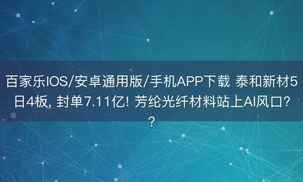 百家乐IOS/安卓通用版/手机APP下载 泰和新材5日4板， 封单7.11亿! 芳纶光纤材料站上AI风口?