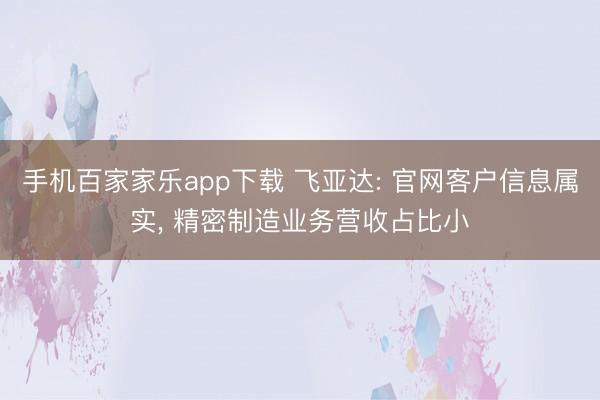 手机百家家乐app下载 飞亚达: 官网客户信息属实， 精密制造业务营收占比小