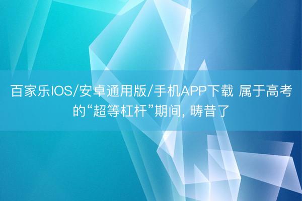 百家乐IOS/安卓通用版/手机APP下载 属于高考的“超等杠杆”期间， 畴昔了
