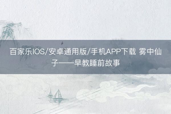 百家乐IOS/安卓通用版/手机APP下载 雾中仙子——早教睡前故事