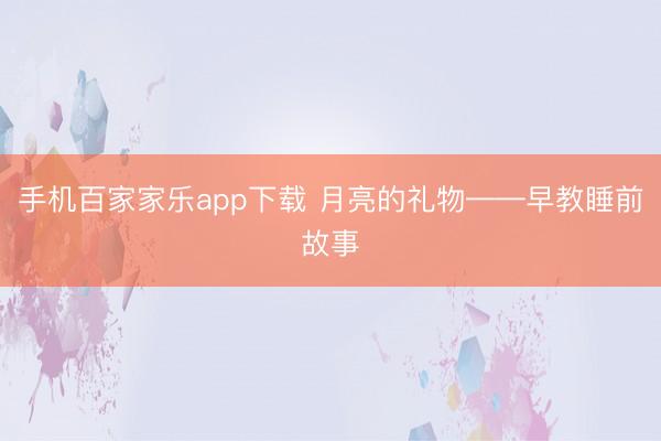 手机百家家乐app下载 月亮的礼物——早教睡前故事