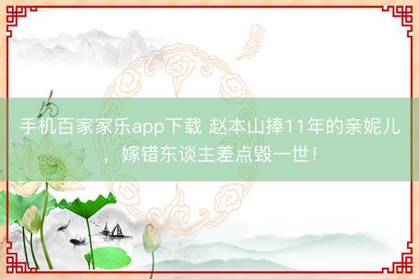 手机百家家乐app下载 赵本山捧11年的亲妮儿，嫁错东谈主差点毁一世！