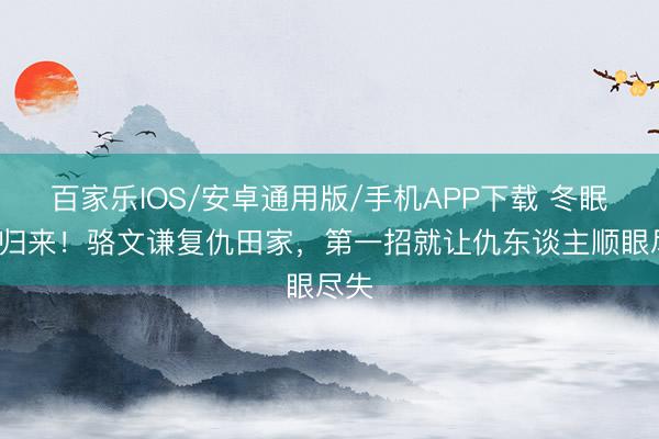 百家乐IOS/安卓通用版/手机APP下载 冬眠3年归来！骆文谦复仇田家，第一招就让仇东谈主顺眼尽失