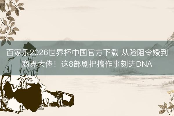 百家乐2026世界杯中国官方下载 从险阻令嫒到商界大佬！这8部剧把搞作事刻进DNA