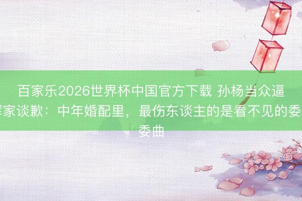 百家乐2026世界杯中国官方下载 孙杨当众逼浑家谈歉：中年婚配里，最伤东谈主的是看不见的委曲