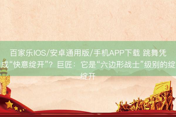 百家乐IOS/安卓通用版/手机APP下载 跳舞凭啥成“快意绽开”？巨匠：它是“六边形战士”级别的绽开