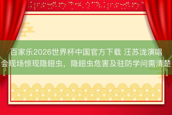 百家乐2026世界杯中国官方下载 汪苏泷演唱会现场惊现隐翅虫，隐翅虫危害及驻防学问需清楚