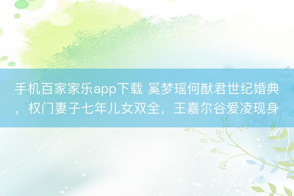 手机百家家乐app下载 奚梦瑶何猷君世纪婚典，权门妻子七年儿女双全，王嘉尔谷爱凌现身