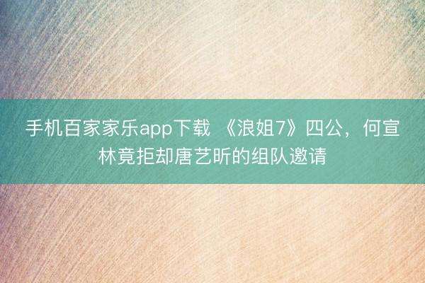手机百家家乐app下载 《浪姐7》四公，何宣林竟拒却唐艺昕的组队邀请