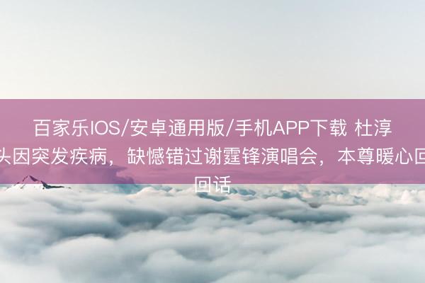 百家乐IOS/安卓通用版/手机APP下载 杜淳配头因突发疾病，缺憾错过谢霆锋演唱会，本尊暖心回话