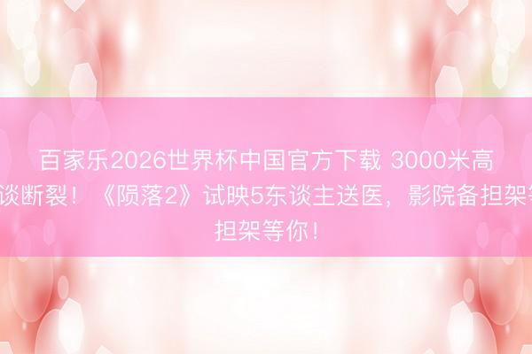 百家乐2026世界杯中国官方下载 3000米高空栈谈断裂！《陨落2》试映5东谈主送医，影院备担架等你！
