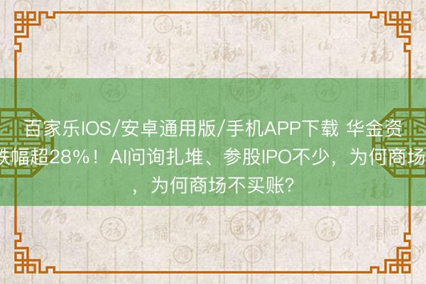 百家乐IOS/安卓通用版/手机APP下载 华金资今年内跌幅超28％！AI问询扎堆、参股IPO不少，为何商场不买账？
