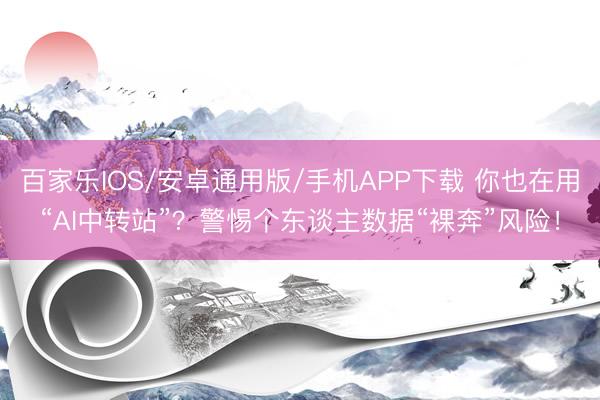 百家乐IOS/安卓通用版/手机APP下载 你也在用“AI中转站”？警惕个东谈主数据“裸奔”风险！