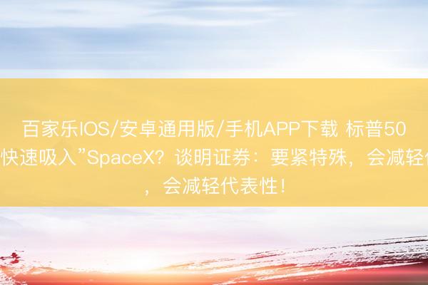 百家乐IOS/安卓通用版/手机APP下载 标普500拒却“快速吸入”SpaceX？谈明证券：要紧特殊，会减轻代表性！