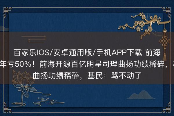 百家乐IOS/安卓通用版/手机APP下载 前海开源优质企业6年亏50%！前海开源百亿明星司理曲扬功绩稀碎，基民：骂不动了