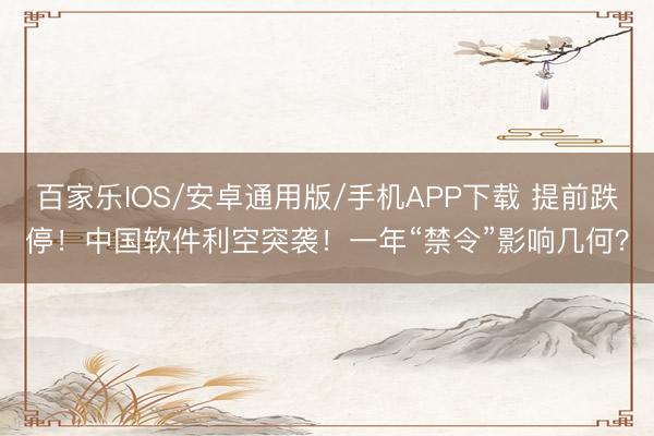 百家乐IOS/安卓通用版/手机APP下载 提前跌停！中国软件利空突袭！一年“禁令”影响几何？