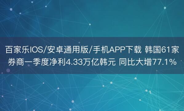 百家乐IOS/安卓通用版/手机APP下载 韩国61家券商一季度净利4.33万亿韩元 同比大增77.1%