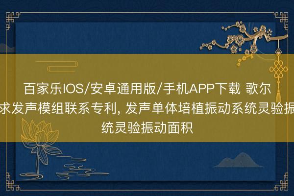 百家乐IOS/安卓通用版/手机APP下载 歌尔股份央求发声模组联系专利, 发声单体培植振动系统灵验振动面积