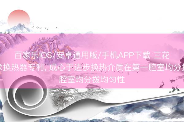 百家乐IOS/安卓通用版/手机APP下载 三花智控肯求换热器专利， 成心于进步换热介质在第一腔室均分拨均匀性