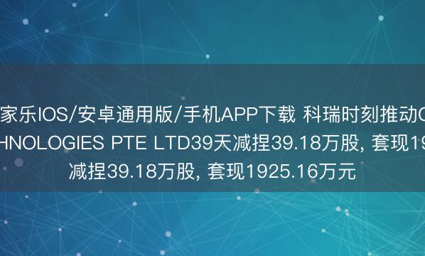 百家乐IOS/安卓通用版/手机APP下载 科瑞时刻推动COLIBRI TECHNOLOGIES PTE LTD39天减捏39.18万股， 套现1925.16万元